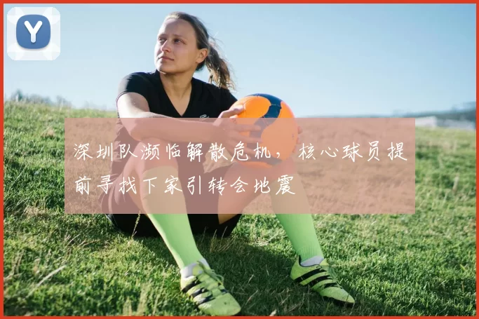 深圳队濒临解散危机，核心球员提前寻找下家引转会地震