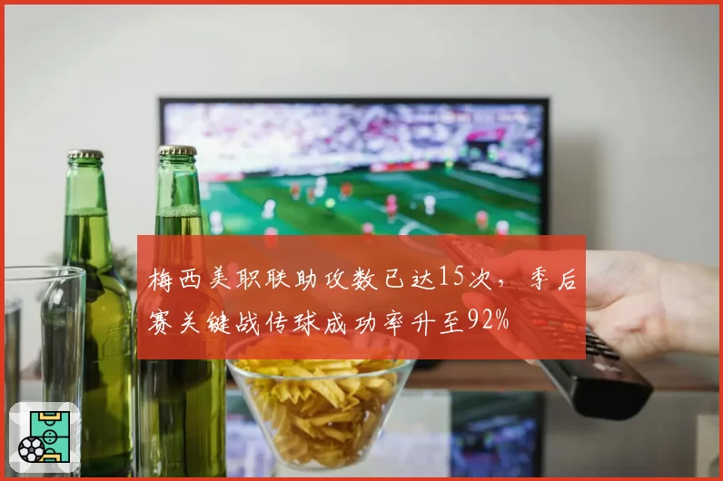 梅西美职联助攻数已达15次，季后赛关键战传球成功率升至92%