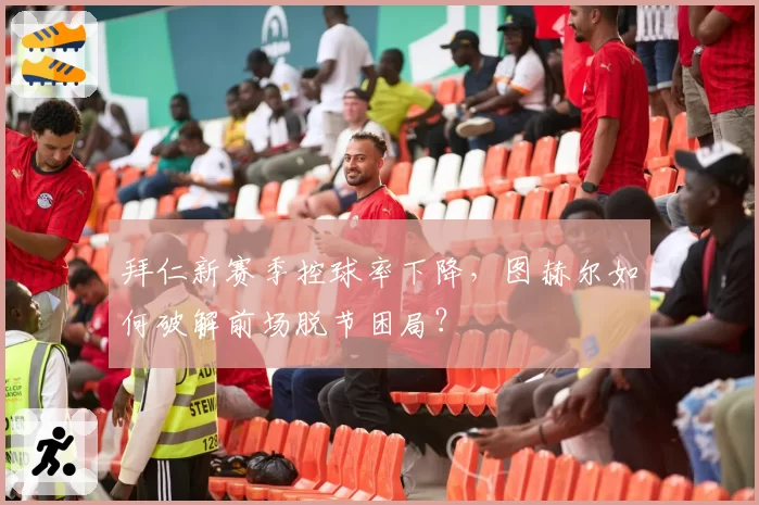 拜仁新赛季控球率下降，图赫尔如何破解前场脱节困局？