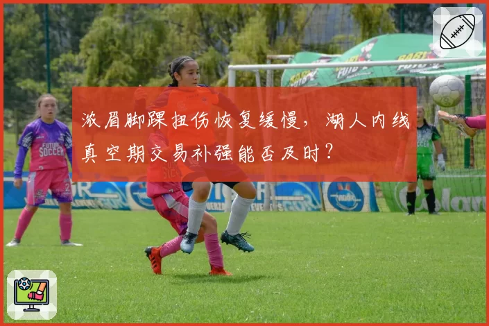 浓眉脚踝扭伤恢复缓慢，湖人内线真空期交易补强能否及时？