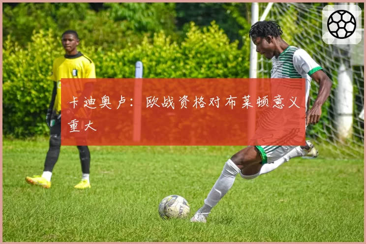 卡迪奥卢：欧战资格对布莱顿意义重大