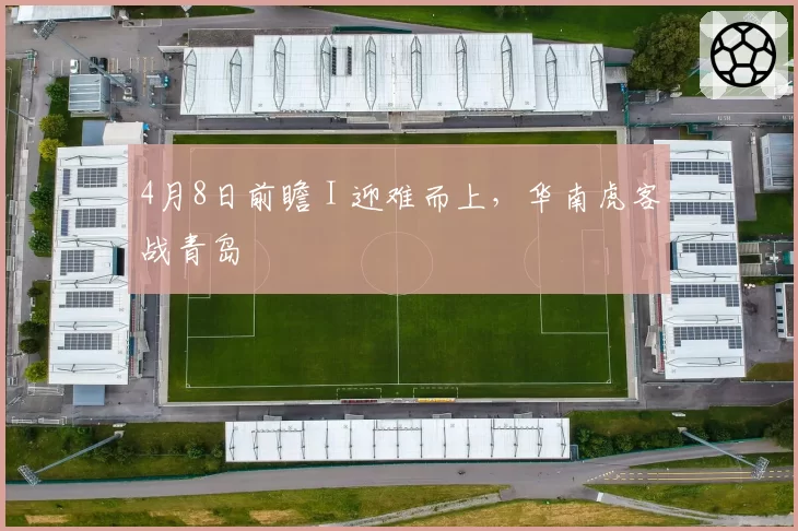 4月8日前瞻 I 迎难而上,华南虎客战青岛