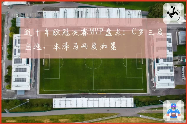 近十年欧冠决赛MVP盘点：C罗三度当选，本泽马两度加冕