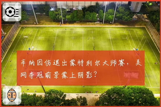 辛纳因伤退出蒙特利尔大师赛，美网夺冠前景蒙上阴影？