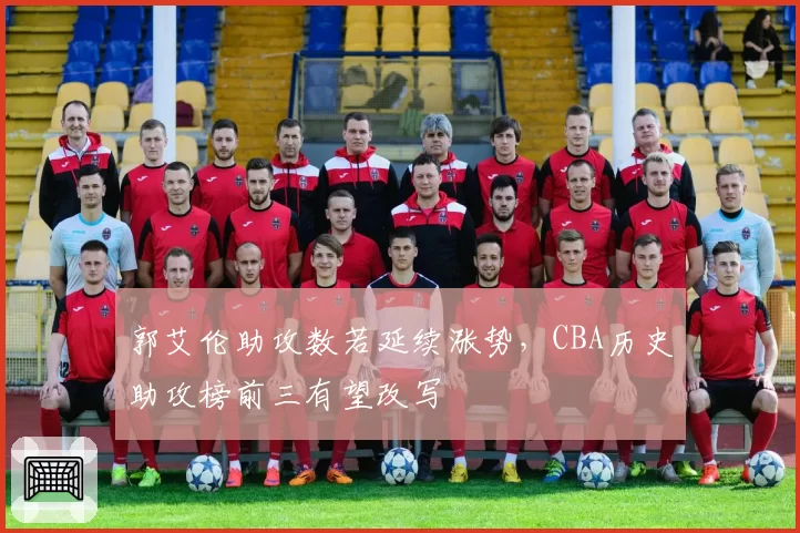 郭艾伦助攻数若延续涨势，CBA历史助攻榜前三有望改写
