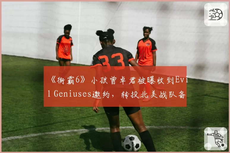 《街霸6》小孩曾卓君被曝收到Evil Geniuses邀约,转投北美战队备战CPT?