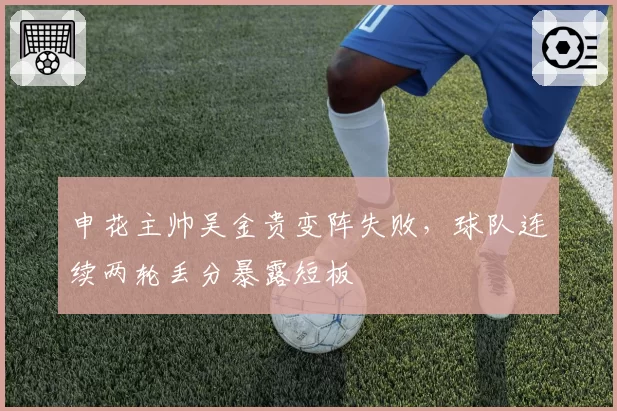 申花主帅吴金贵变阵失败，球队连续两轮丢分暴露短板