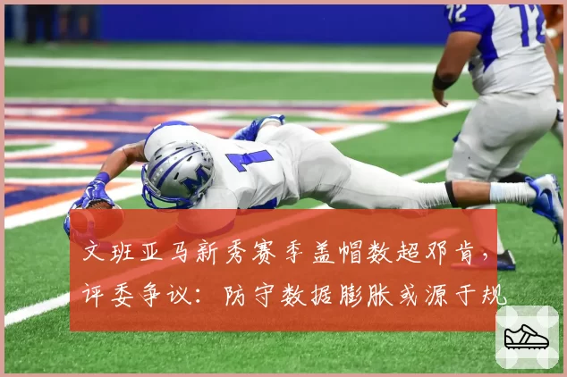 文班亚马新秀赛季盖帽数超邓肯,评委争议:防守数据膨胀或源于规则改动