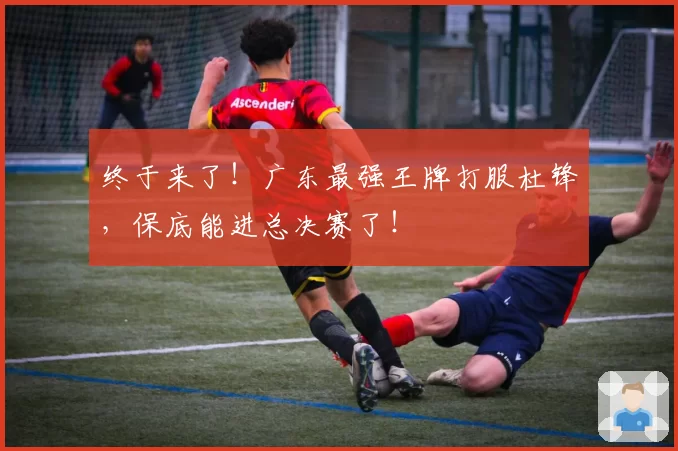 终于来了!广东最强王牌打服杜锋,保底能进总决赛了!