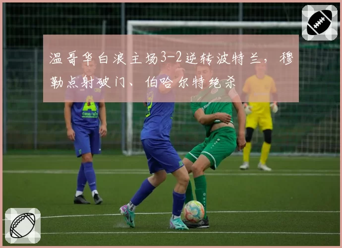温哥华白浪主场3-2逆转波特兰,穆勒点射破门、伯哈尔特绝杀