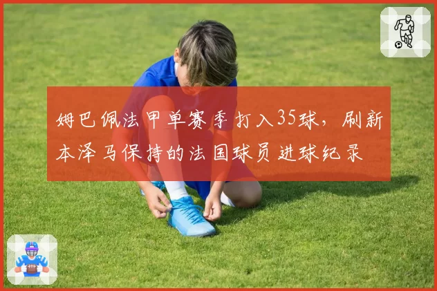 姆巴佩法甲单赛季打入35球，刷新本泽马保持的法国球员进球纪录