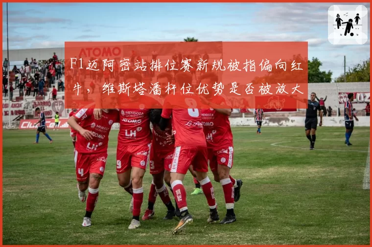 F1迈阿密站排位赛新规被指偏向红牛,维斯塔潘杆位优势是否被放大?