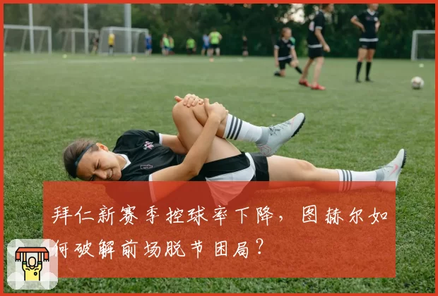 拜仁新赛季控球率下降，图赫尔如何破解前场脱节困局？