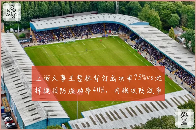 上海久事王哲林背打成功率75%vs沈梓捷顶防成功率40%，内线攻防效率对比