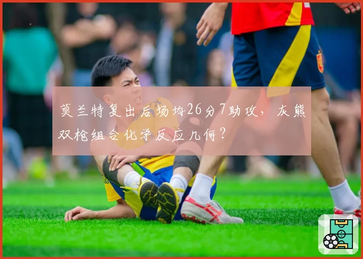 莫兰特复出后场均26分7助攻，灰熊双枪组合化学反应几何？