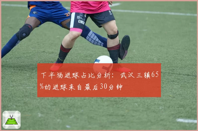 下半场进球占比分析:武汉三镇65%的进球来自最后30分钟