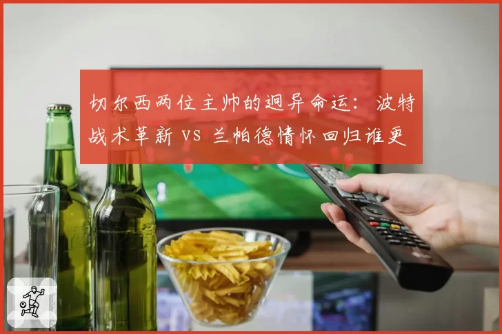 切尔西两位主帅的迥异命运：波特战术革新 vs 兰帕德情怀回归谁更失败？