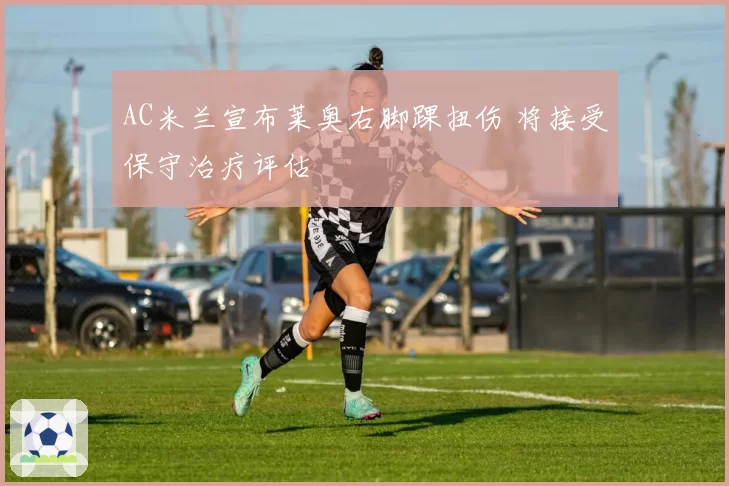 AC米兰宣布莱奥右脚踝扭伤 将接受保守治疗评估