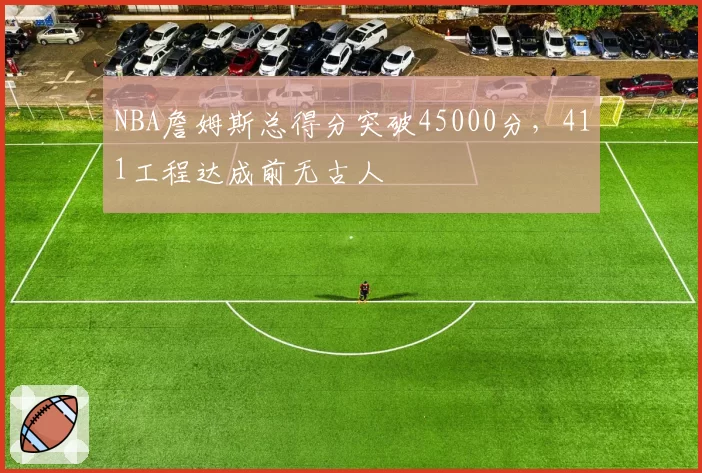 NBA詹姆斯总得分突破45000分，411工程达成前无古人