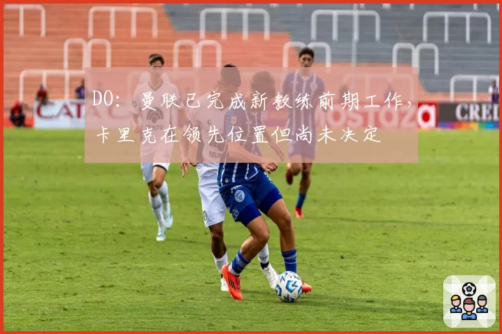 DO:曼联已完成新教练前期工作,卡里克在领先位置但尚未决定