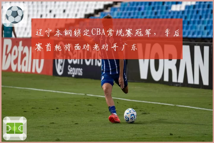 辽宁本钢锁定CBA常规赛冠军,季后赛首轮将面对老对手广东