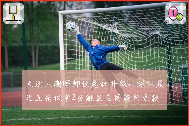 大连人谢晖帅位危机升级，球队最近五轮仅拿2分触发合同解约条款
