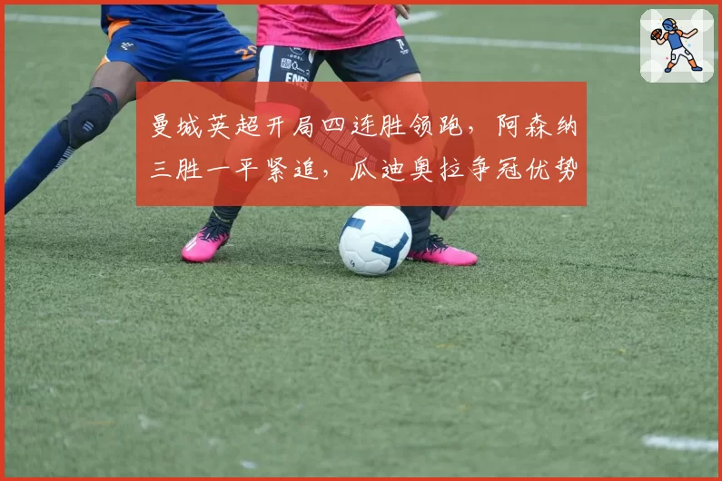 曼城英超开局四连胜领跑,阿森纳三胜一平紧追,瓜迪奥拉争冠优势仅剩2分