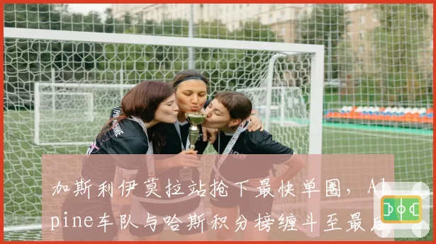 加斯利伊莫拉站抢下最快单圈,Alpine车队与哈斯积分榜缠斗至最后一刻