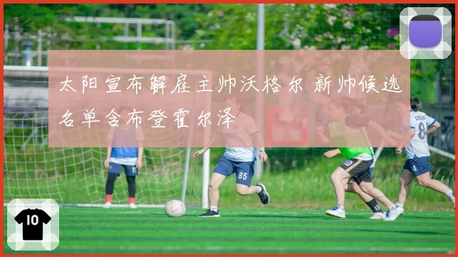 太阳宣布解雇主帅沃格尔 新帅候选名单含布登霍尔泽