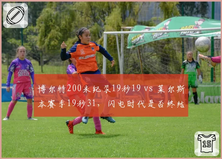 博尔特200米纪录19秒19 vs 莱尔斯本赛季19秒31，闪电时代是否终结
