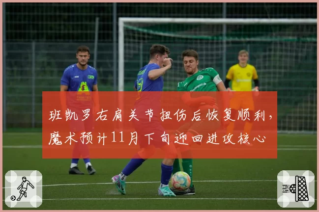 班凯罗右肩关节扭伤后恢复顺利，魔术预计11月下旬迎回进攻核心