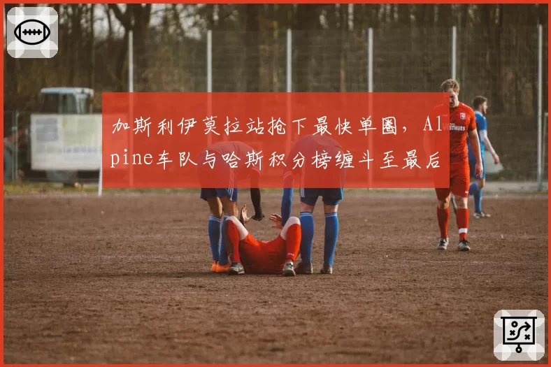 加斯利伊莫拉站抢下最快单圈，Alpine车队与哈斯积分榜缠斗至最后一刻