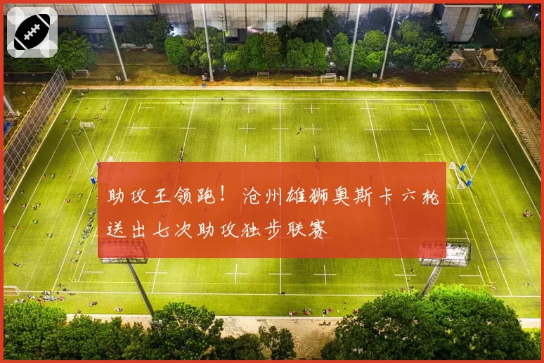 助攻王领跑!沧州雄狮奥斯卡六轮送出七次助攻独步联赛