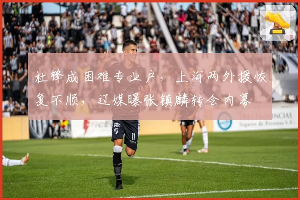 杜锋成困难专业户,上海两外援恢复不顺,辽媒曝张镇麟转会内幕
