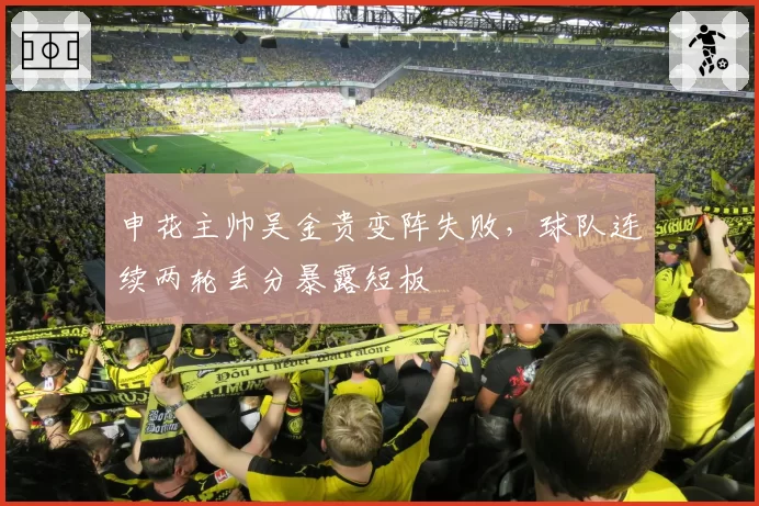 申花主帅吴金贵变阵失败，球队连续两轮丢分暴露短板