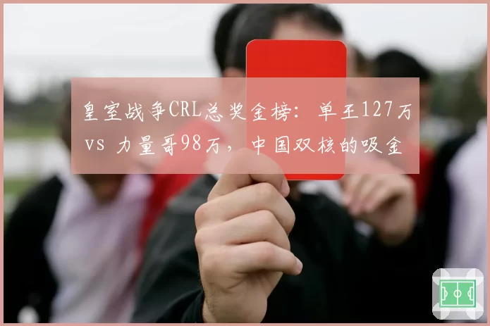 皇室战争CRL总奖金榜:单王127万 vs 力量哥98万,中国双核的吸金能力对比