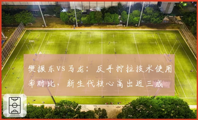 樊振东vs马龙：反手拧拉技术使用率对比，新生代核心高出近三成