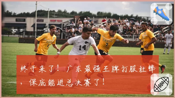 终于来了!广东最强王牌打服杜锋,保底能进总决赛了!