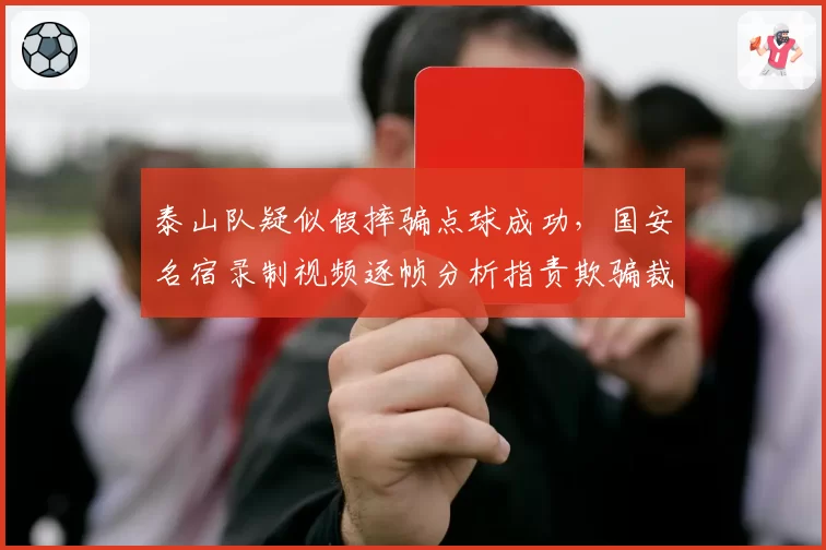 泰山队疑似假摔骗点球成功，国安名宿录制视频逐帧分析指责欺骗裁判