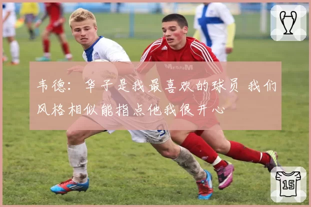 韦德:华子是我最喜欢的球员 我们风格相似能指点他我很开心