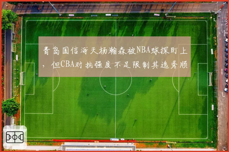 青岛国信海天杨瀚森被NBA球探盯上，但CBA对抗强度不足限制其选秀顺位