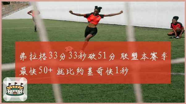 弗拉格33分33秒砍51分 联盟本赛季最快50+ 就比约基奇快1秒