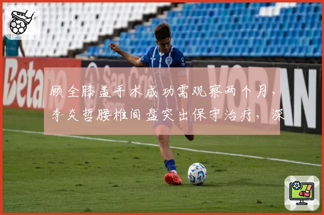 顾全膝盖手术成功需观察两个月,李炎哲腰椎间盘突出保守治疗,深圳广州锋线复出延期