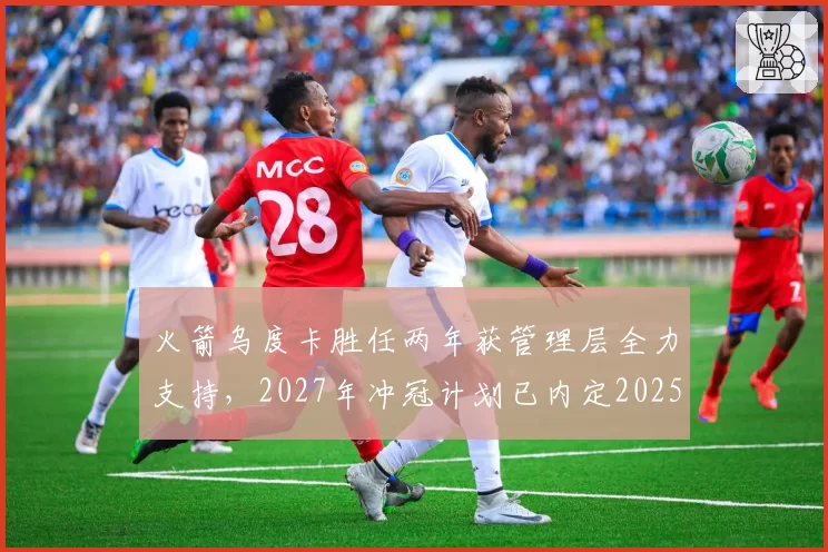 火箭乌度卡胜任两年获管理层全力支持，2027年冲冠计划已内定2025榜眼签目标