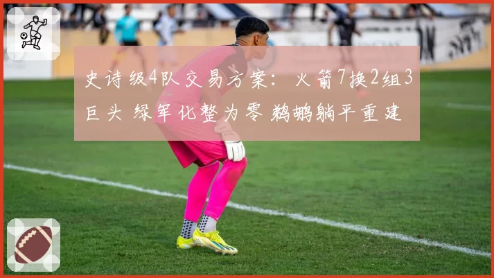 史诗级4队交易方案：火箭7换2组3巨头 绿军化整为零 鹈鹕躺平重建