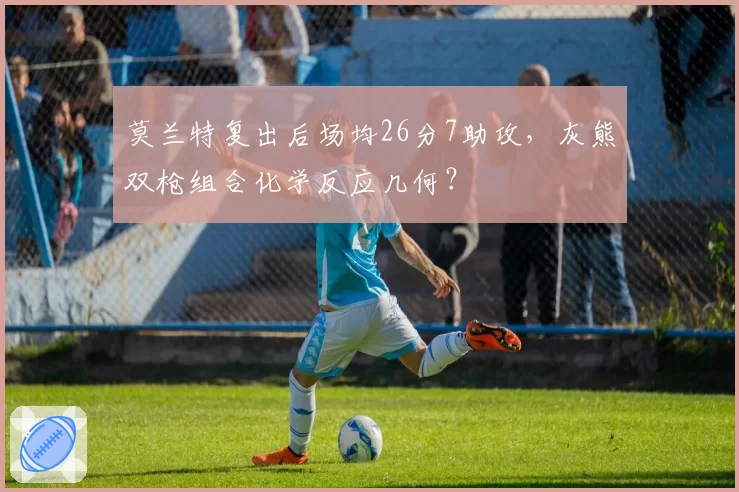 莫兰特复出后场均26分7助攻,灰熊双枪组合化学反应几何?