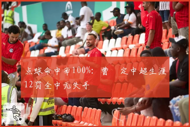 点球命中率100%：曹赟定中超生涯12罚全中无失手