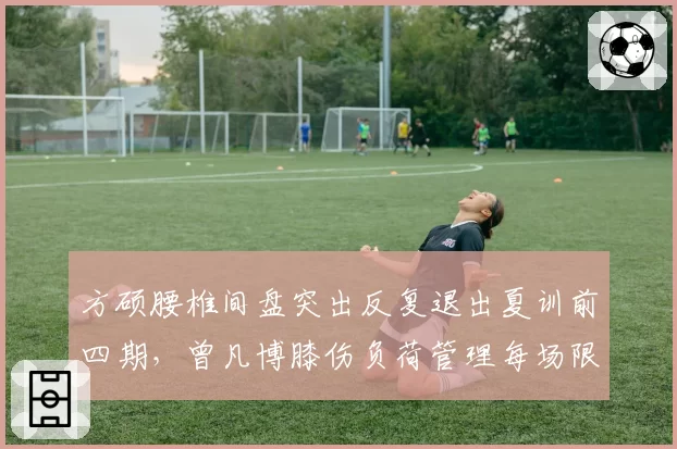 方硕腰椎间盘突出反复退出夏训前四期,曾凡博膝伤负荷管理每场限时28分钟,首钢内外核心健康指数拉警报