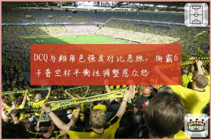 DCQ与翔角色强度对比悬殊，街霸6卡普空杯平衡性调整惹众怒