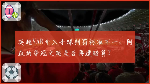 英超VAR介入手球判罚标准不一，阿森纳争冠之路是否再遭暗算？